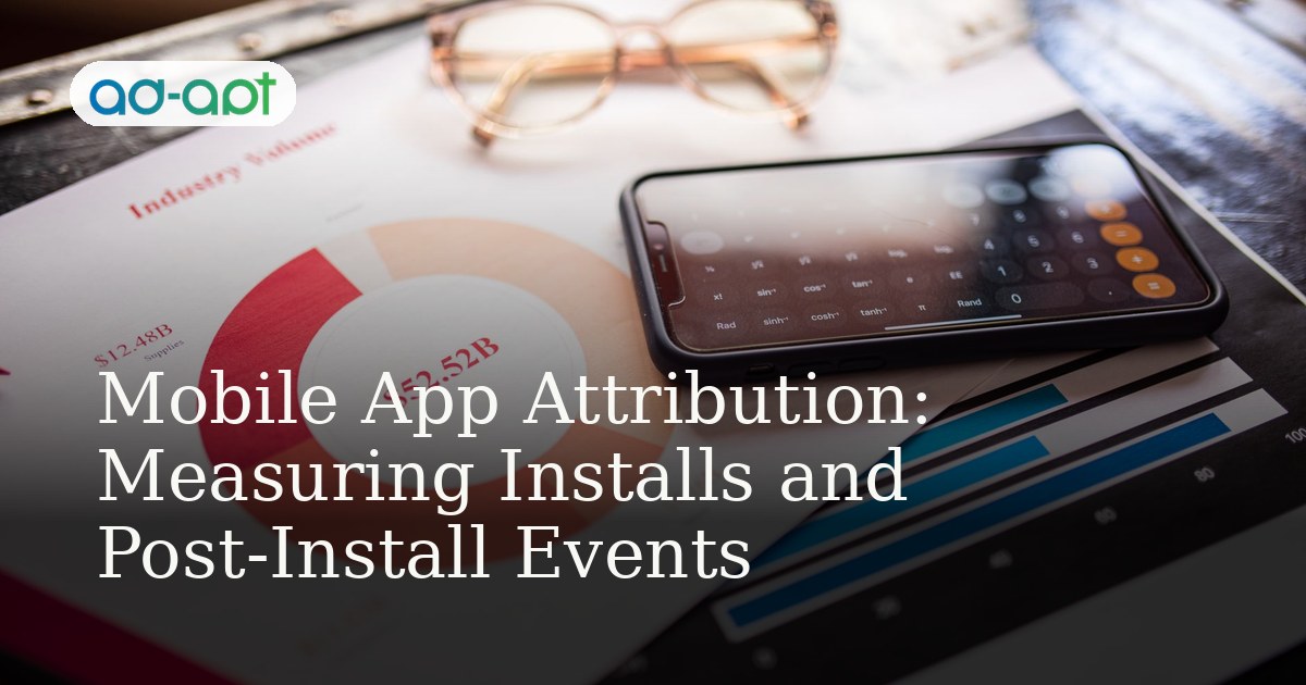 Mobile App Attribution: Measuring Installs and Post-Install Events